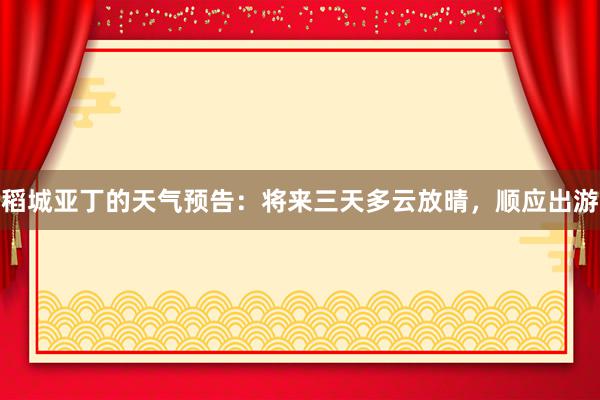稻城亚丁的天气预告：将来三天多云放晴，顺应出游