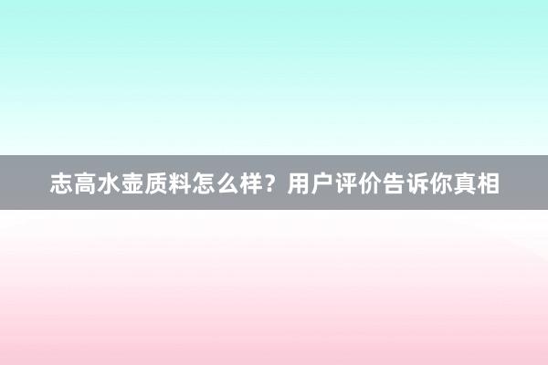 志高水壶质料怎么样？用户评价告诉你真相