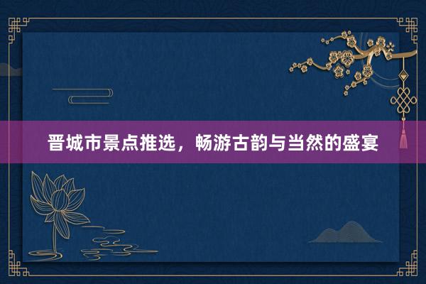 晋城市景点推选，畅游古韵与当然的盛宴