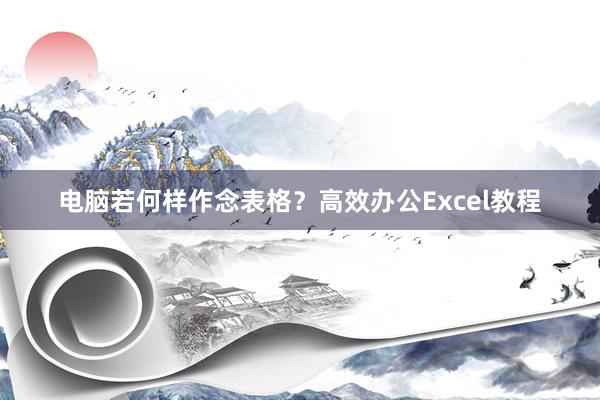 电脑若何样作念表格？高效办公Excel教程