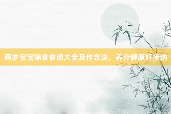 两岁宝宝辅食食谱大全及作念法，养分健康好接纳