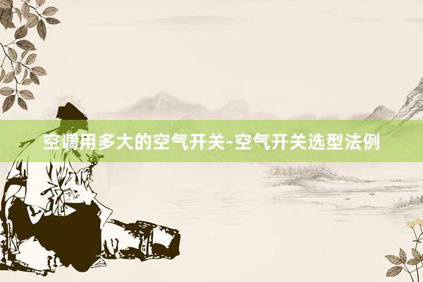 空调用多大的空气开关-空气开关选型法例