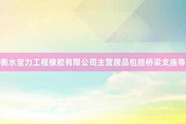 衡水宝力工程橡胶有限公司主营居品包括桥梁支座等