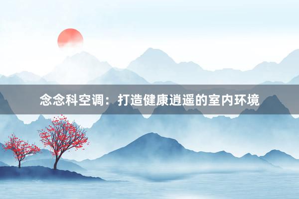 念念科空调：打造健康逍遥的室内环境