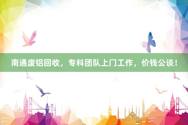 南通废铝回收，专科团队上门工作，价钱公谈！