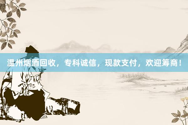 温州烟酒回收，专科诚信，现款支付，欢迎筹商！