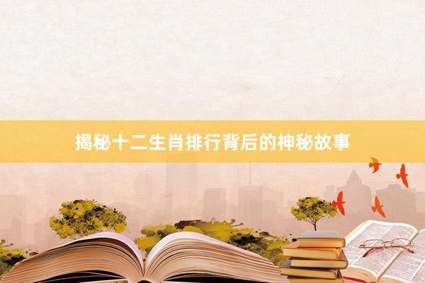 揭秘十二生肖排行背后的神秘故事