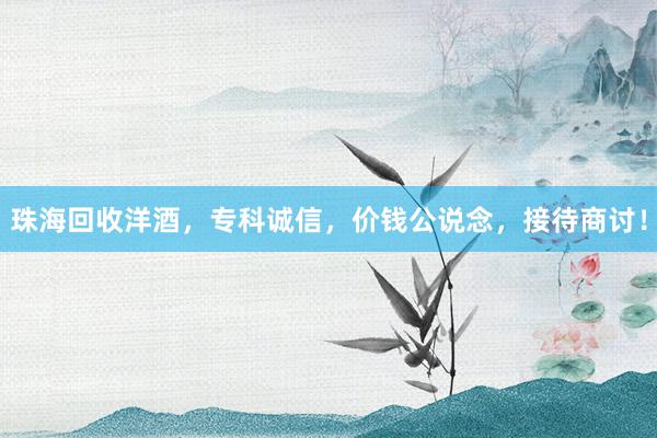 珠海回收洋酒，专科诚信，价钱公说念，接待商讨！