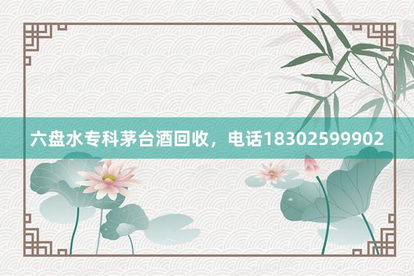 六盘水专科茅台酒回收，电话18302599902