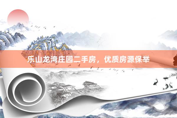 乐山龙湾庄园二手房，优质房源保举
