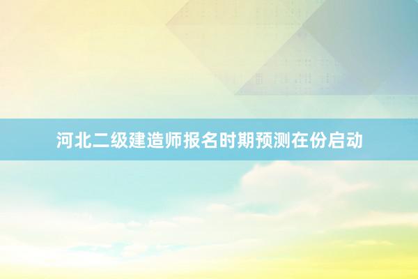 河北二级建造师报名时期预测在份启动