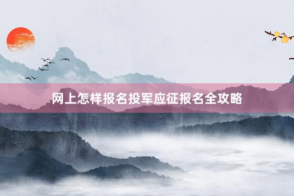 网上怎样报名投军应征报名全攻略