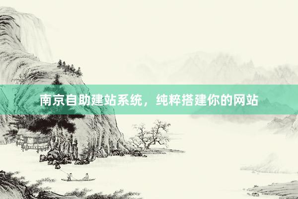 南京自助建站系统，纯粹搭建你的网站