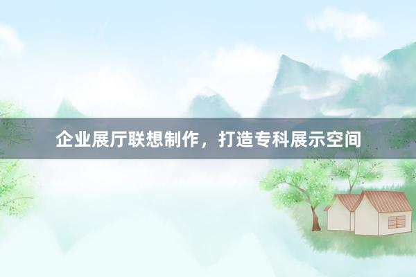 企业展厅联想制作，打造专科展示空间