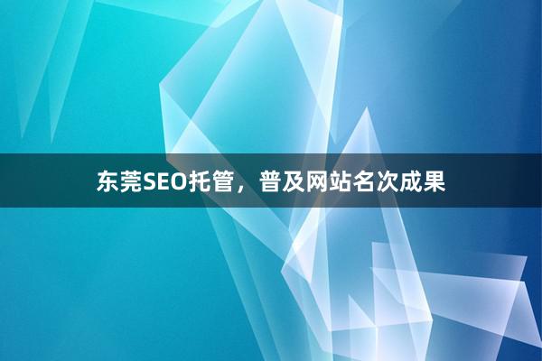东莞SEO托管，普及网站名次成果