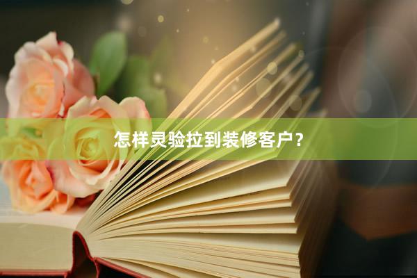 怎样灵验拉到装修客户？