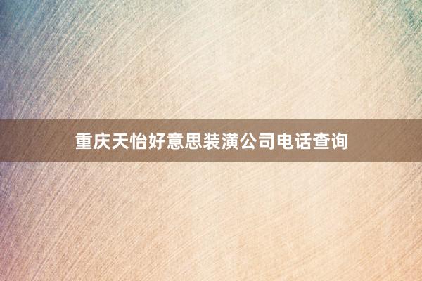 重庆天怡好意思装潢公司电话查询
