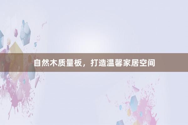 自然木质量板，打造温馨家居空间