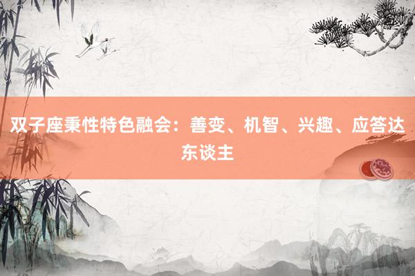 双子座秉性特色融会：善变、机智、兴趣、应答达东谈主