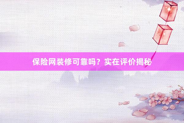 保险网装修可靠吗？实在评价揭秘