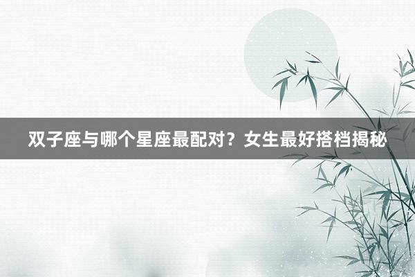 双子座与哪个星座最配对？女生最好搭档揭秘