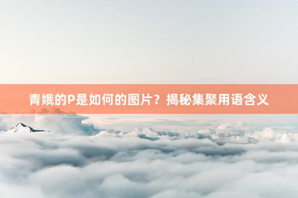 青娥的P是如何的图片？揭秘集聚用语含义