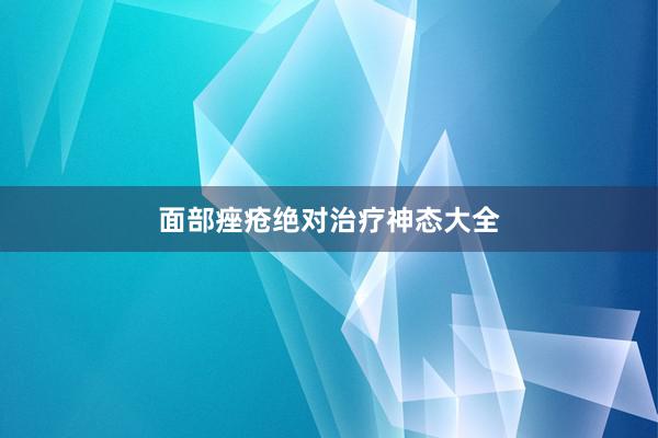 面部痤疮绝对治疗神态大全