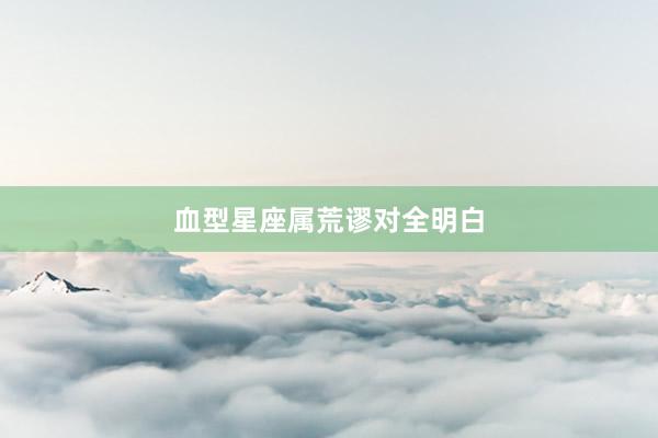 血型星座属荒谬对全明白