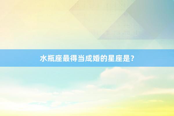 水瓶座最得当成婚的星座是？