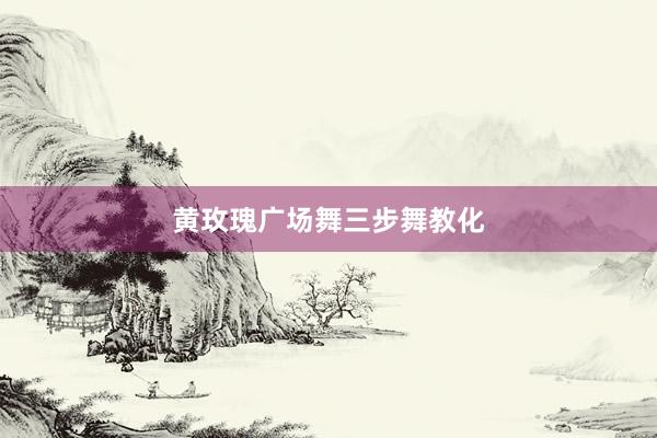 黄玫瑰广场舞三步舞教化