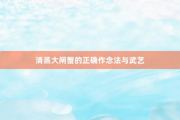 清蒸大闸蟹的正确作念法与武艺