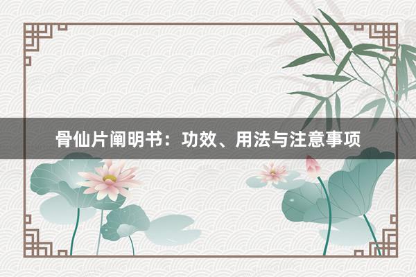 骨仙片阐明书：功效、用法与注意事项